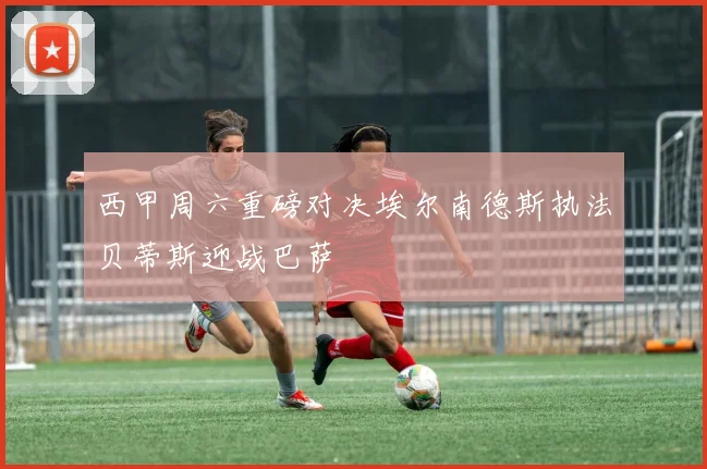 西甲周六重磅对决埃尔南德斯执法贝蒂斯迎战巴萨