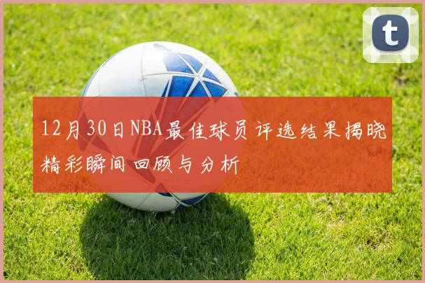 12月30日NBA最佳球员评选结果揭晓精彩瞬间回顾与分析