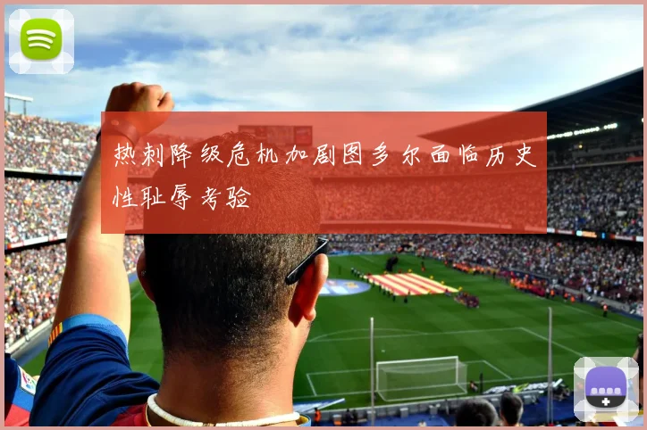 热刺降级危机加剧图多尔面临历史性耻辱考验