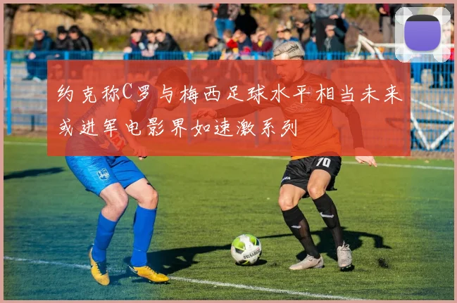 约克称C罗与梅西足球水平相当未来或进军电影界如速激系列