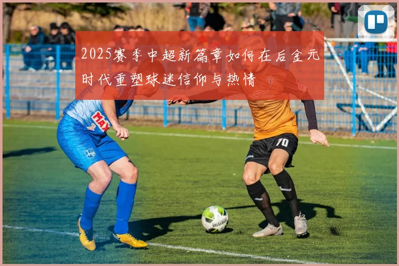 2025赛季中超新篇章如何在后金元时代重塑球迷信仰与热情