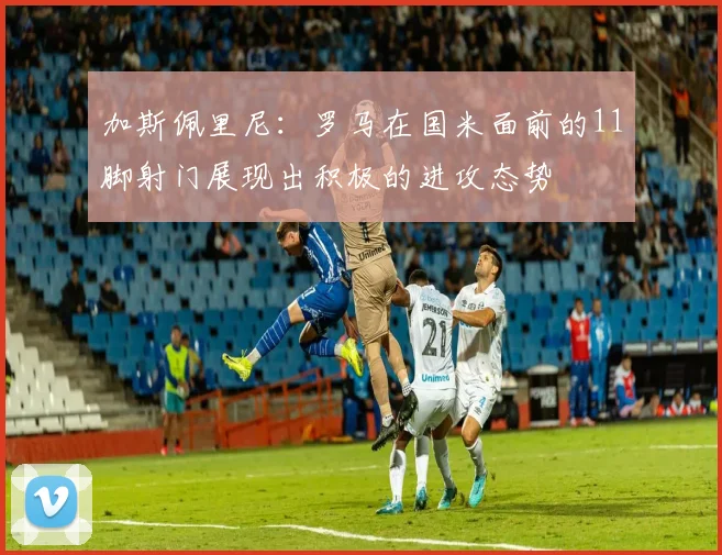 加斯佩里尼：罗马在国米面前的11脚射门展现出积极的进攻态势