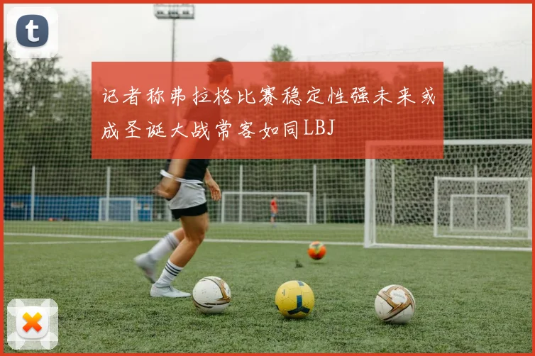 记者称弗拉格比赛稳定性强未来或成圣诞大战常客如同LBJ