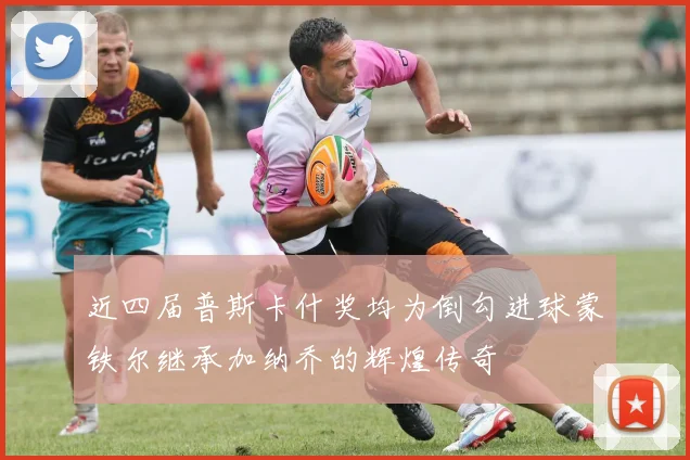 近四届普斯卡什奖均为倒勾进球蒙铁尔继承加纳乔的辉煌传奇