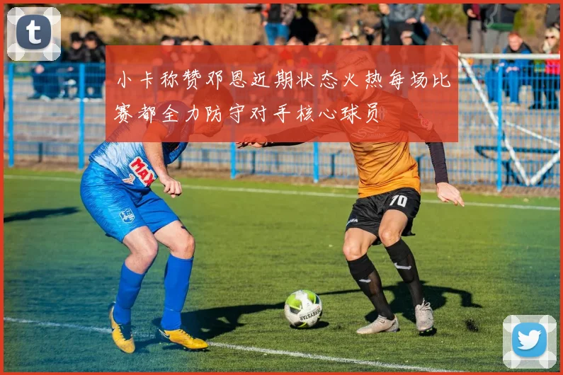小卡称赞邓恩近期状态火热每场比赛都全力防守对手核心球员
