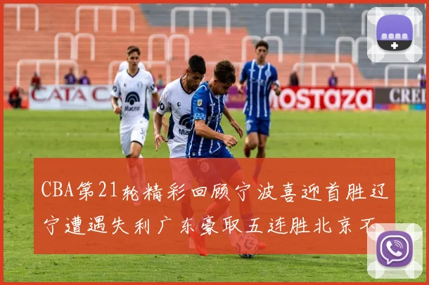 CBA第21轮精彩回顾宁波喜迎首胜辽宁遭遇失利广东豪取五连胜北京不敌天津江苏力克新疆