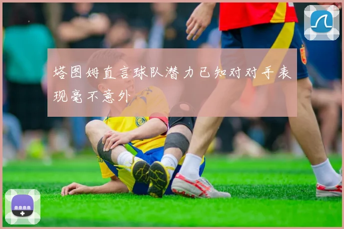 塔图姆直言球队潜力已知对对手表现毫不意外