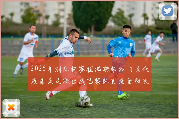2025年洲际杯赛程揭晓弗拉门戈代表南美足联出战巴黎队直接晋级决赛