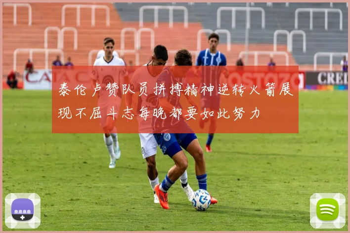 泰伦卢赞队员拼搏精神逆转火箭展现不屈斗志每晚都要如此努力