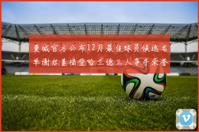 曼城官方公布12月最佳球员候选名单谢尔基福登哈兰德三人争夺荣誉