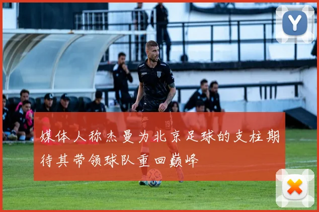 媒体人称杰曼为北京足球的支柱期待其带领球队重回巅峰