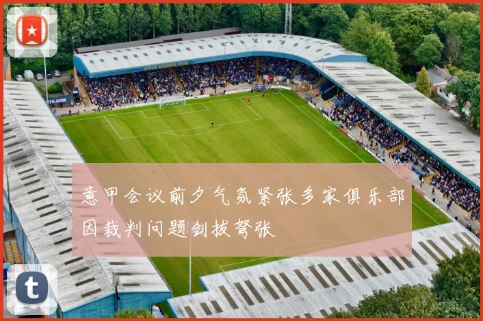 意甲会议前夕气氛紧张多家俱乐部因裁判问题剑拔弩张