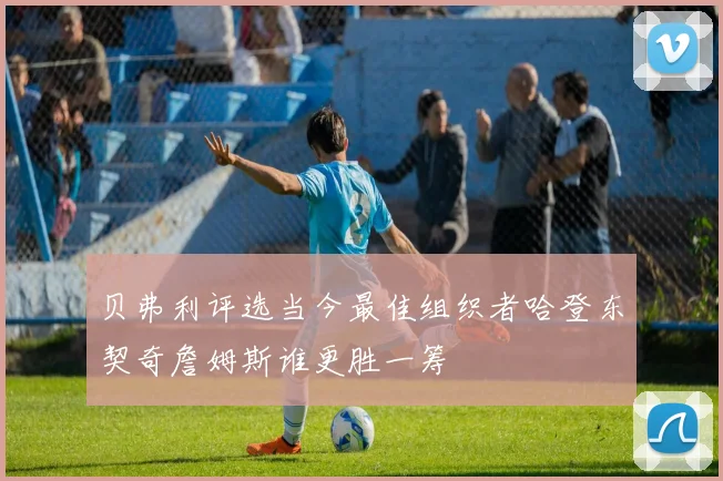 贝弗利评选当今最佳组织者哈登东契奇詹姆斯谁更胜一筹