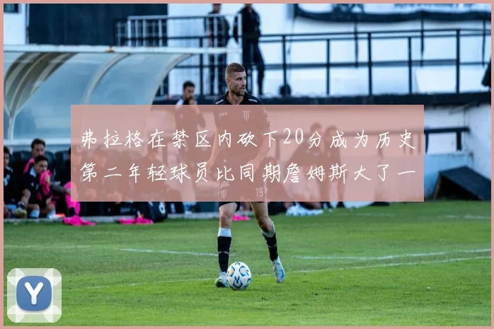弗拉格在禁区内砍下20分成为历史第二年轻球员比同期詹姆斯大了一天