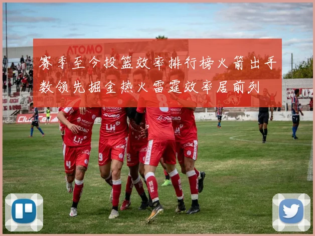 赛季至今投篮效率排行榜火箭出手数领先掘金热火雷霆效率居前列