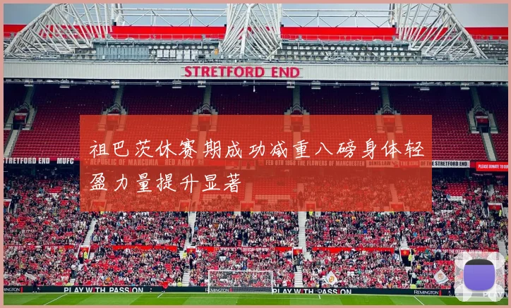 祖巴茨休赛期成功减重八磅身体轻盈力量提升显著