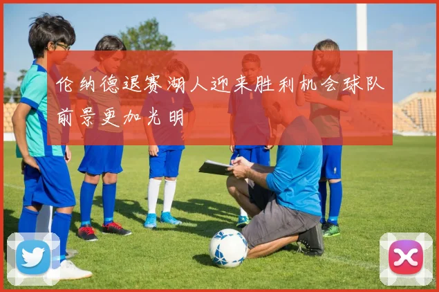 伦纳德退赛湖人迎来胜利机会球队前景更加光明