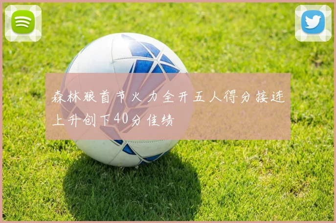 森林狼首节火力全开五人得分接连上升创下40分佳绩
