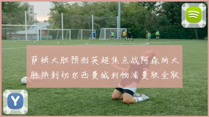 萨顿大胆预测英超焦点战阿森纳大胜热刺切尔西曼城利物浦曼联全取三分