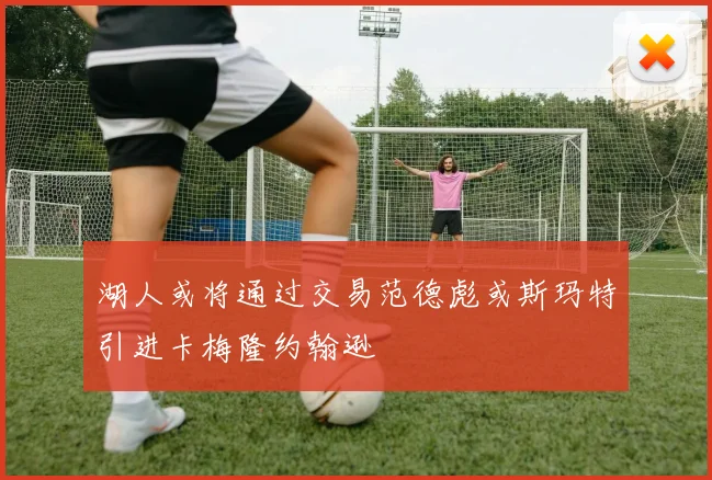 湖人或将通过交易范德彪或斯玛特引进卡梅隆约翰逊