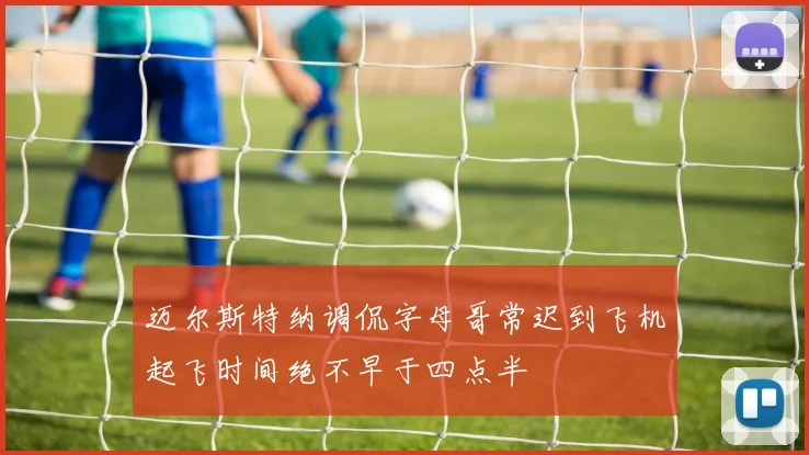 迈尔斯特纳调侃字母哥常迟到飞机起飞时间绝不早于四点半
